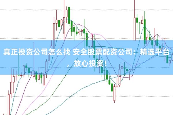 真正投资公司怎么找 安全股票配资公司：精选平台，放心投资！