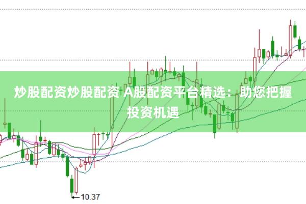 炒股配资炒股配资 A股配资平台精选：助您把握投资机遇
