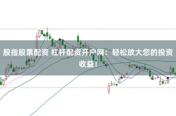 股指股票配资 杠杆配资开户网：轻松放大您的投资收益！