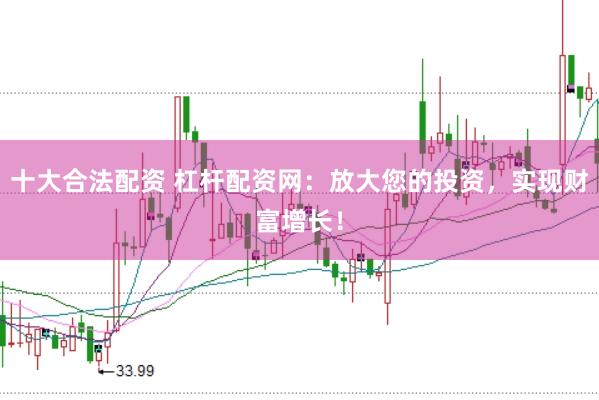 十大合法配资 杠杆配资网：放大您的投资，实现财富增长！