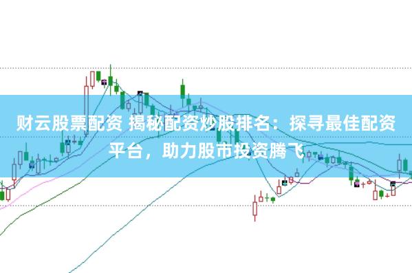财云股票配资 揭秘配资炒股排名：探寻最佳配资平台，助力股市投资腾飞