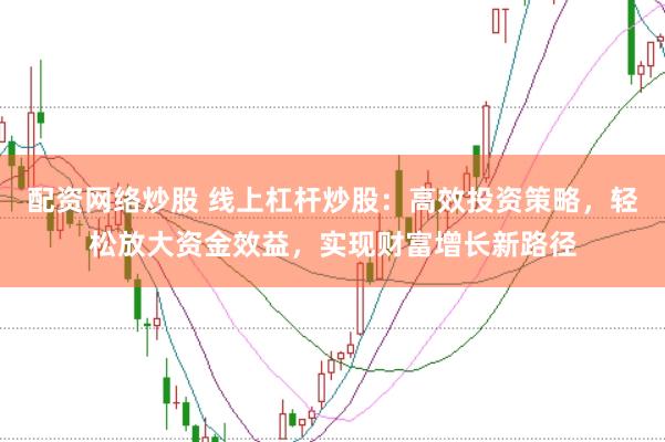 配资网络炒股 线上杠杆炒股：高效投资策略，轻松放大资金效益，实现财富增长新路径
