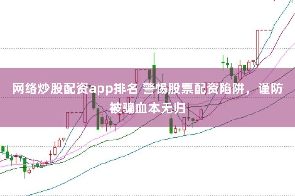 网络炒股配资app排名 警惕股票配资陷阱，谨防被骗血本无归