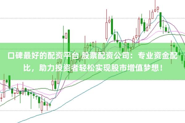 口碑最好的配资平台 股票配资公司：专业资金配比，助力投资者轻松实现股市增值梦想！
