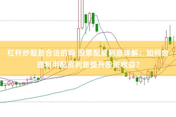 杠杆炒股是合法的吗 股票配资利息详解：如何合理利用配资利息提升投资收益？