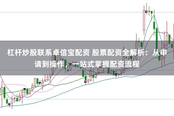 杠杆炒股联系卓信宝配资 股票配资全解析：从申请到操作，一站式掌握配资流程