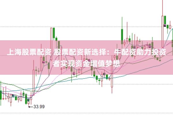 上海股票配资 股票配资新选择：牛配资助力投资者实现资金增值梦想