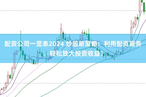 配资公司一览表2024 炒股新策略：利用配资服务，轻松放大投资收益！