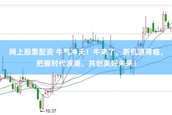网上股票配资 牛气冲天！牛来了，新机遇降临，把握时代浪潮，共创美好未来！