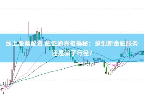 线上股票配资 融证通真相揭秘：是创新金融服务还是骗子行径？