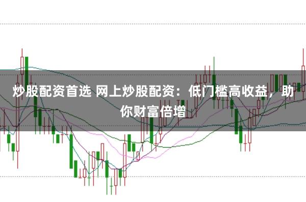 炒股配资首选 网上炒股配资：低门槛高收益，助你财富倍增