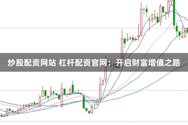 炒股配资网站 杠杆配资官网：开启财富增值之路