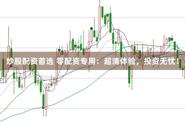 炒股配资首选 零配资专用：超清体验，投资无忧！