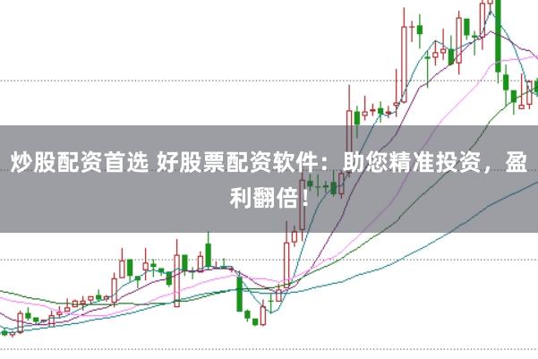 炒股配资首选 好股票配资软件：助您精准投资，盈利翻倍！
