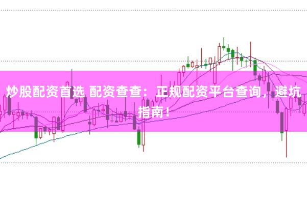 炒股配资首选 配资查查：正规配资平台查询，避坑指南！