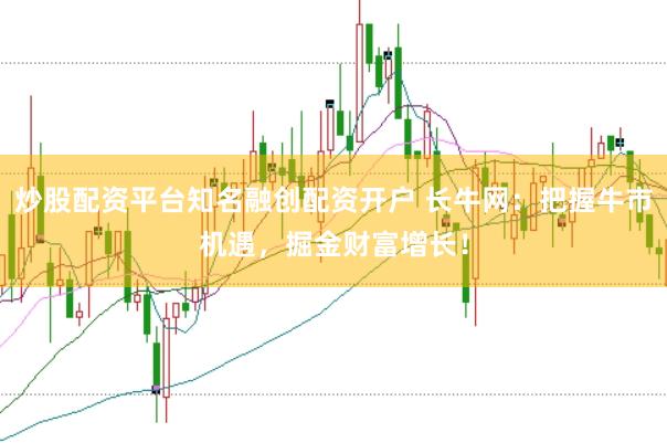 炒股配资平台知名融创配资开户 长牛网：把握牛市机遇，掘金财富增长！