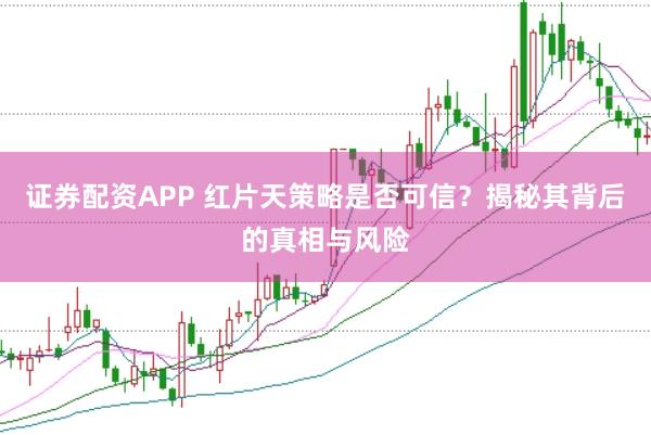 证券配资APP 红片天策略是否可信？揭秘其背后的真相与风险