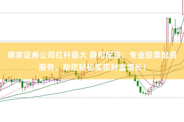 哪家证券公司杠杆最大 鼎和配资：专业股票配资服务，助您轻松实现财富增长！