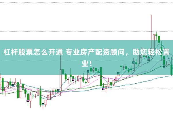 杠杆股票怎么开通 专业房产配资顾问,助您轻松置业!