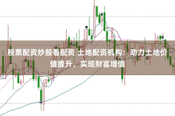 股票配资炒股看配资 土地配资机构:助力土地价值提升,实现财富增值