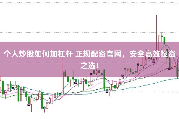 个人炒股如何加杠杆 正规配资官网，安全高效投资之选！