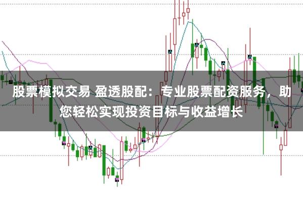 股票模拟交易 盈透股配：专业股票配资服务，助您轻松实现投资目标与收益增长