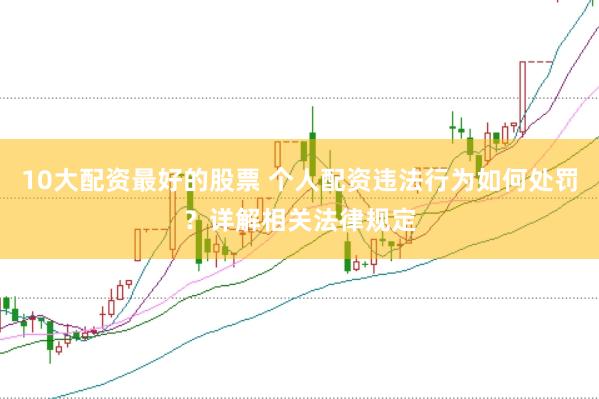 10大配资最好的股票 个人配资违法行为如何处罚？详解相关法律规定