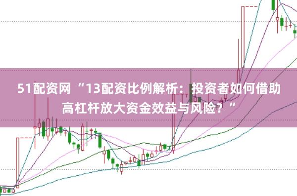 51配资网 “13配资比例解析：投资者如何借助高杠杆放大资金效益与风险？”