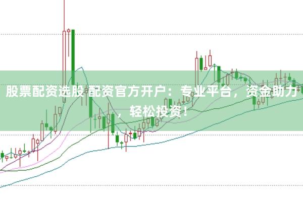 股票配资选股 配资官方开户：专业平台，资金助力，轻松投资！