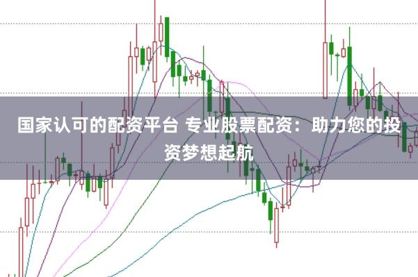 国家认可的配资平台 专业股票配资：助力您的投资梦想起航