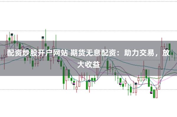 配资炒股开户网站 期货无息配资：助力交易，放大收益