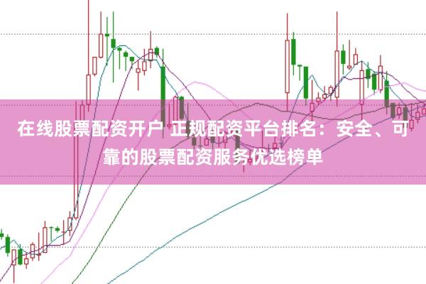 在线股票配资开户 正规配资平台排名：安全、可靠的股票配资服务优选榜单