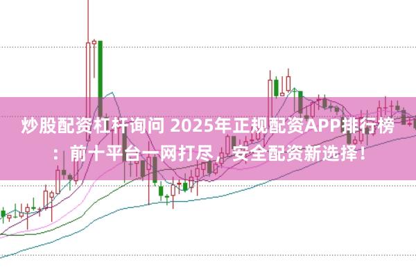 炒股配资杠杆询问 2025年正规配资APP排行榜：前十平台一网打尽，安全配资新选择！