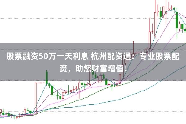 股票融资50万一天利息 杭州配资通：专业股票配资，助您财富增值！
