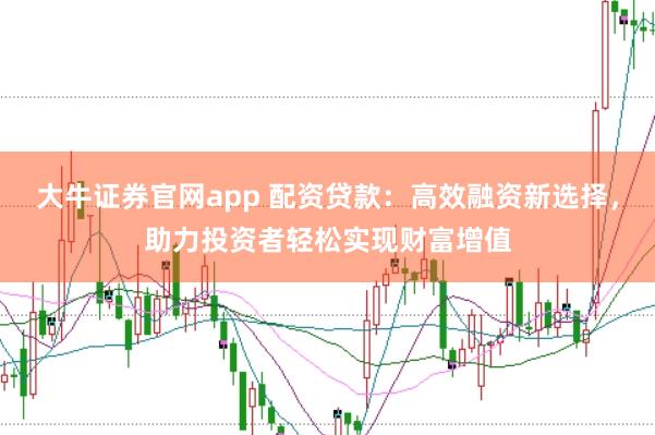 大牛证券官网app 配资贷款：高效融资新选择，助力投资者轻松实现财富增值