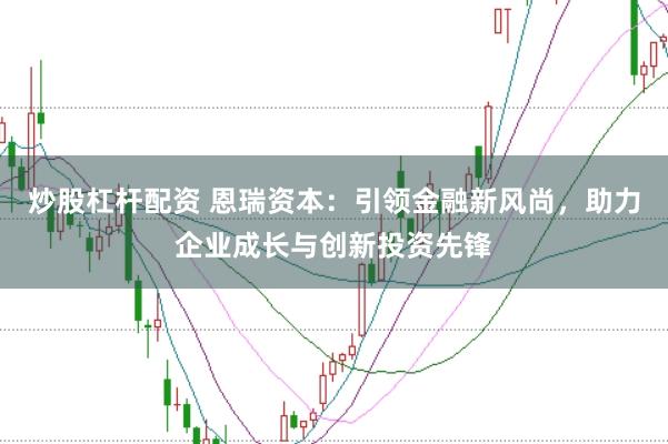 炒股杠杆配资 恩瑞资本：引领金融新风尚，助力企业成长与创新投资先锋