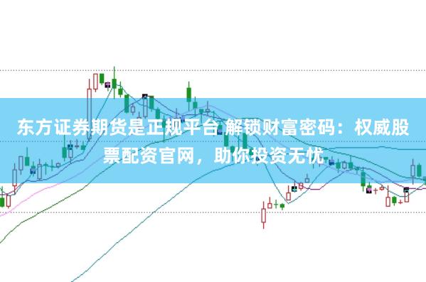 东方证券期货是正规平台 解锁财富密码：权威股票配资官网，助你投资无忧