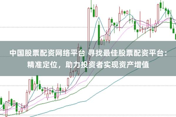 中国股票配资网络平台 寻找最佳股票配资平台：精准定位，助力投资者实现资产增值