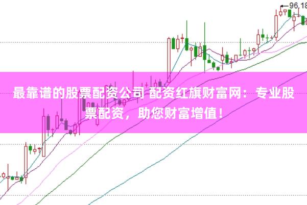最靠谱的股票配资公司 配资红旗财富网：专业股票配资，助您财富增值！