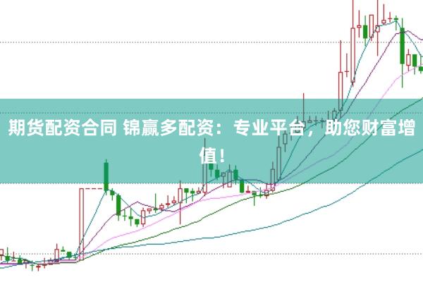 期货配资合同 锦赢多配资：专业平台，助您财富增值！