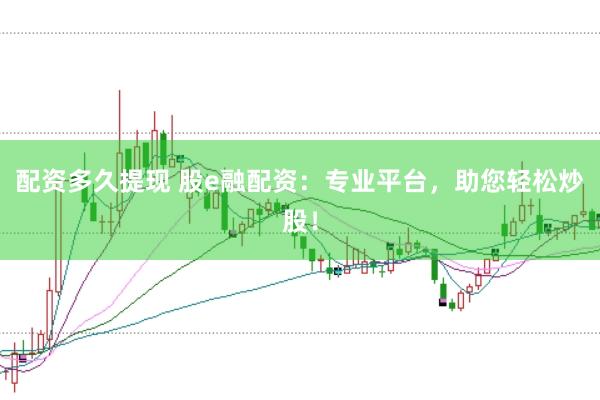 配资多久提现 股e融配资：专业平台，助您轻松炒股！