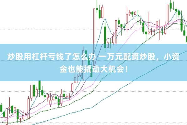 炒股用杠杆亏钱了怎么办 一万元配资炒股，小资金也能撬动大机会！