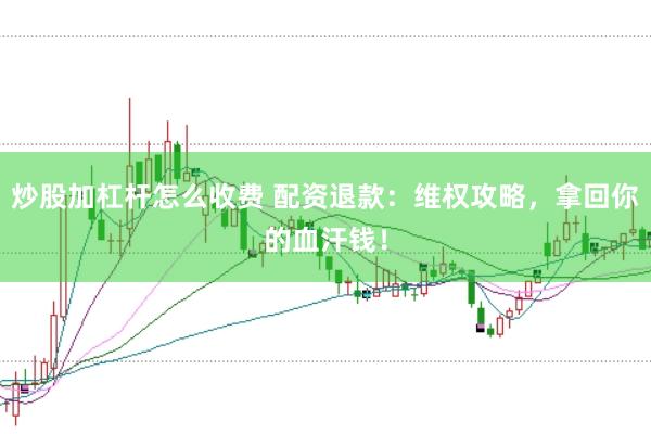 炒股加杠杆怎么收费 配资退款：维权攻略，拿回你的血汗钱！