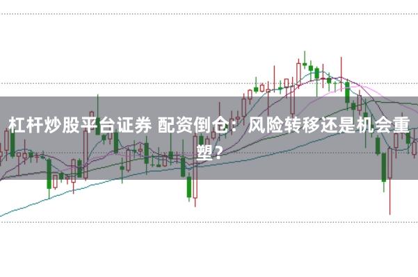 杠杆炒股平台证券 配资倒仓：风险转移还是机会重塑？