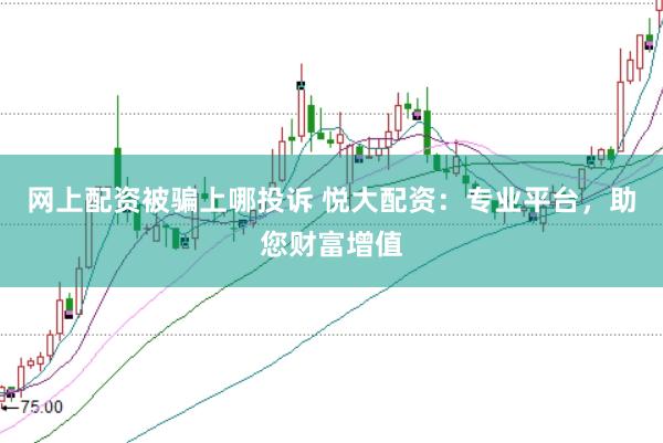 网上配资被骗上哪投诉 悦大配资：专业平台，助您财富增值