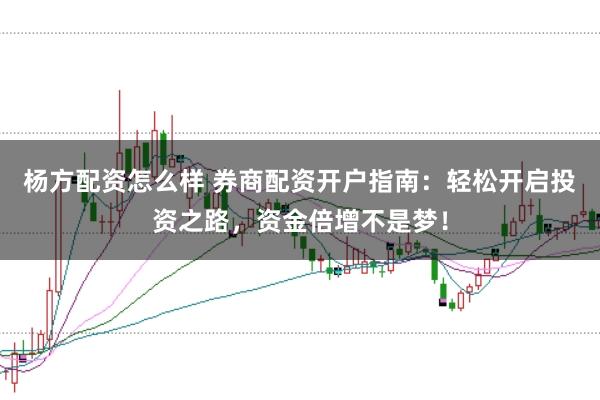杨方配资怎么样 券商配资开户指南：轻松开启投资之路，资金倍增不是梦！