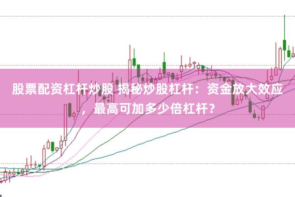 股票配资杠杆炒股 揭秘炒股杠杆：资金放大效应，最高可加多少倍杠杆？