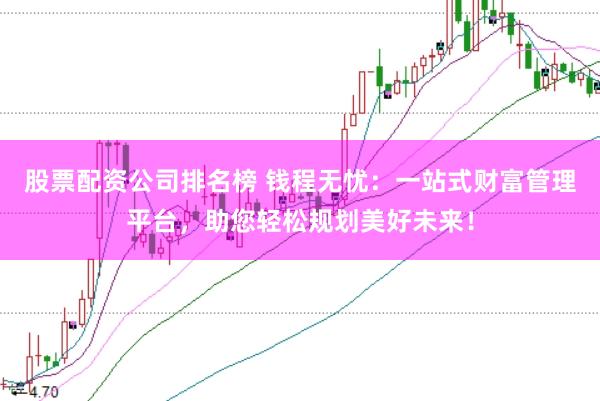 股票配资公司排名榜 钱程无忧：一站式财富管理平台，助您轻松规划美好未来！