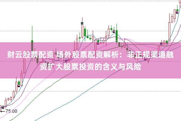 财云股票配资 场外股票配资解析：非正规渠道融资扩大股票投资的含义与风险