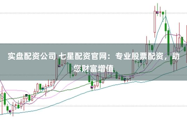 实盘配资公司 七星配资官网：专业股票配资，助您财富增值